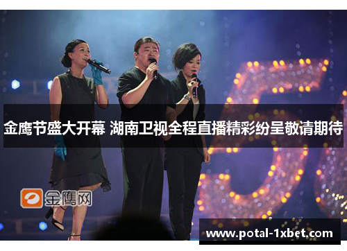 金鹰节盛大开幕 湖南卫视全程直播精彩纷呈敬请期待